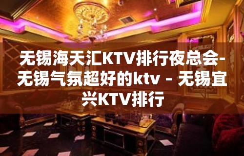 无锡海天汇KTV排行夜总会-无锡气氛超好的ktv – 无锡宜兴KTV排行