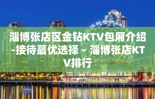 淄博张店区金钻KTV包厢介绍-接待蕞优选择 – 淄博张店KTV排行