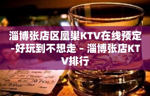 淄博张店区凰巢KTV在线预定-好玩到不想走 – 淄博张店KTV排行