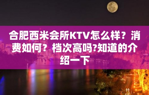 合肥西米会所KTV怎么样？消费如何？档次高吗?知道的介绍一下