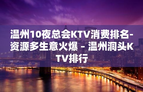 温州10夜总会KTV消费排名-资源多生意火爆 – 温州洞头KTV排行