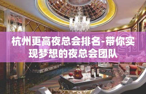 杭州更高夜总会排名-带你实现梦想的夜总会团队