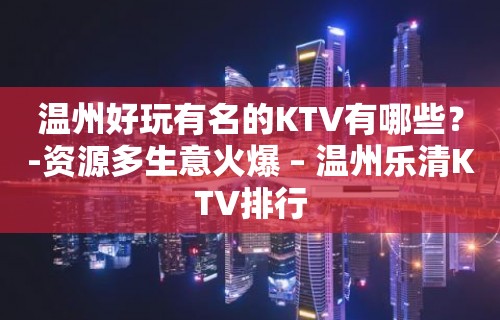 温州好玩有名的KTV有哪些？-资源多生意火爆 – 温州乐清KTV排行