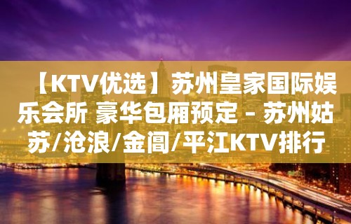 【KTV优选】苏州皇家国际娱乐会所 豪华包厢预定 – 苏州姑苏/沧浪/金阊/平江KTV排行