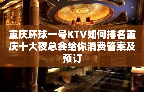 重庆环球一号KTV如何排名重庆十大夜总会给你消费答案及预订