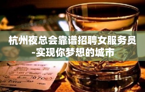 杭州夜总会靠谱招聘女服务员-实现你梦想的城市