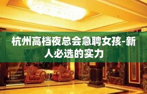 杭州高档夜总会急聘女孩-新人必选的实力