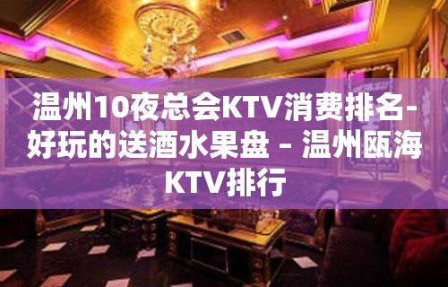 温州10夜总会KTV消费排名-好玩的送酒水果盘 – 温州瓯海KTV排行