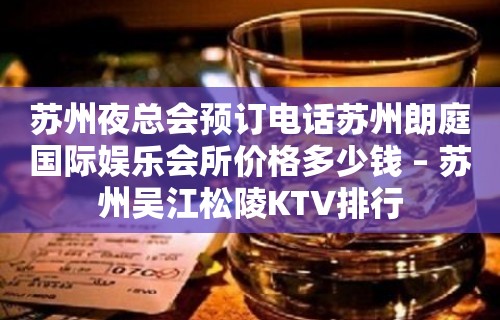 苏州夜总会预订电话苏州朗庭国际娱乐会所价格多少钱 – 苏州吴江松陵KTV排行