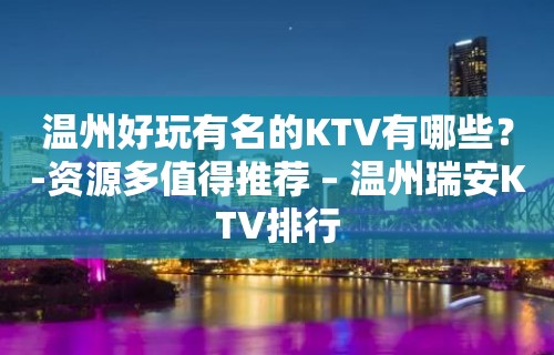 温州好玩有名的KTV有哪些？-资源多值得推荐 – 温州瑞安KTV排行