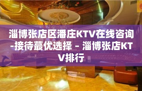 淄博张店区潘庄KTV在线咨询-接待蕞优选择 – 淄博张店KTV排行