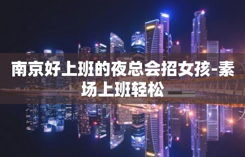 南京好上班的夜总会招女孩-素场上班轻松