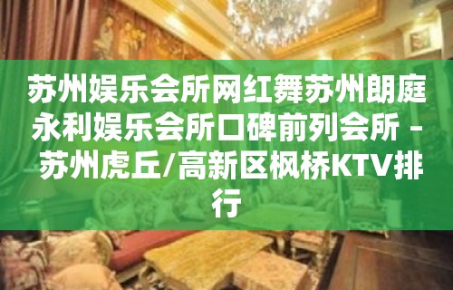 苏州娱乐会所网红舞苏州朗庭永利娱乐会所口碑前列会所 – 苏州虎丘/高新区枫桥KTV排行