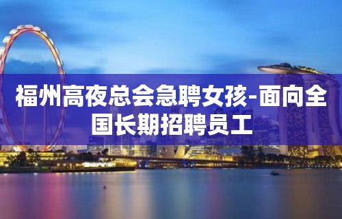 福州高夜总会急聘女孩-面向全国长期招聘员工