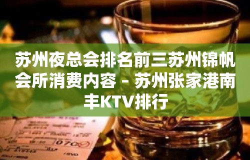 苏州夜总会排名前三苏州锦帆会所消费内容 – 苏州张家港南丰KTV排行