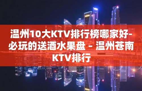 温州10大KTV排行榜哪家好-必玩的送酒水果盘 – 温州苍南KTV排行