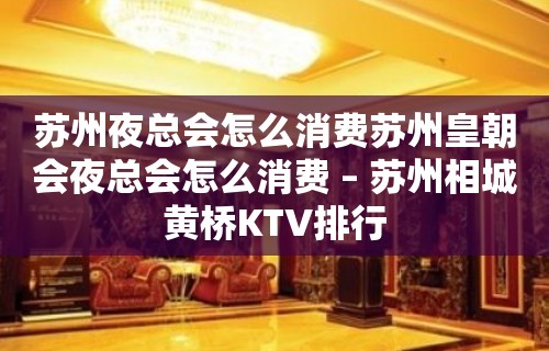 苏州夜总会怎么消费苏州皇朝会夜总会怎么消费 – 苏州相城黄桥KTV排行