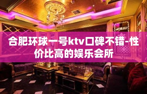 合肥环球一号ktv口碑不错-性价比高的娱乐会所