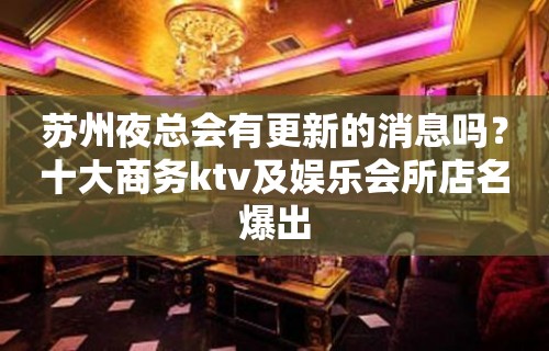 苏州夜总会有更新的消息吗？十大商务ktv及娱乐会所店名爆出