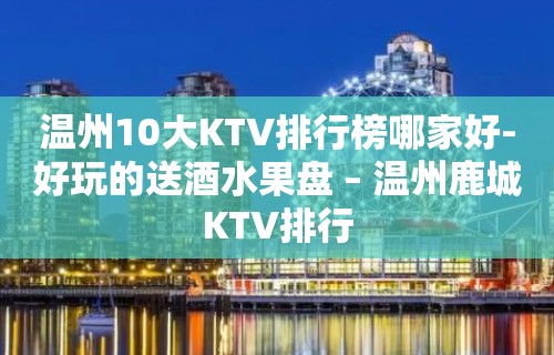 温州10大KTV排行榜哪家好-好玩的送酒水果盘 – 温州鹿城KTV排行