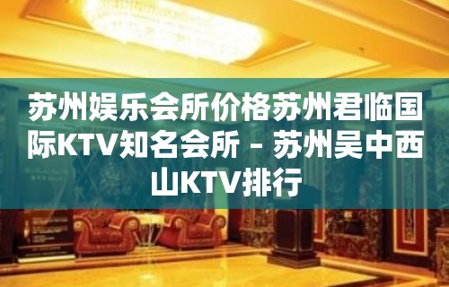 苏州娱乐会所价格苏州君临国际KTV知名会所 – 苏州吴中西山KTV排行