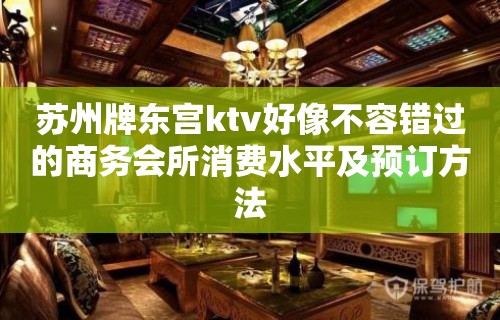 苏州牌东宫ktv好像不容错过的商务会所消费水平及预订方法