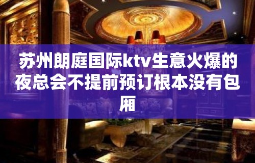 苏州朗庭国际ktv生意火爆的夜总会不提前预订根本没有包厢