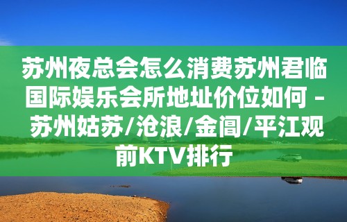 苏州夜总会怎么消费苏州君临国际娱乐会所地址价位如何 – 苏州姑苏/沧浪/金阊/平江观前KTV排行