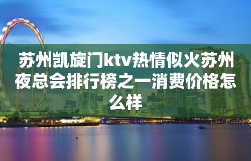 苏州凯旋门ktv热情似火苏州夜总会排行榜之一消费价格怎么样