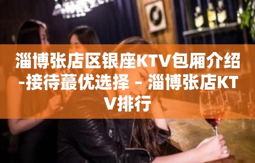 淄博张店区银座KTV包厢介绍-接待蕞优选择 – 淄博张店KTV排行