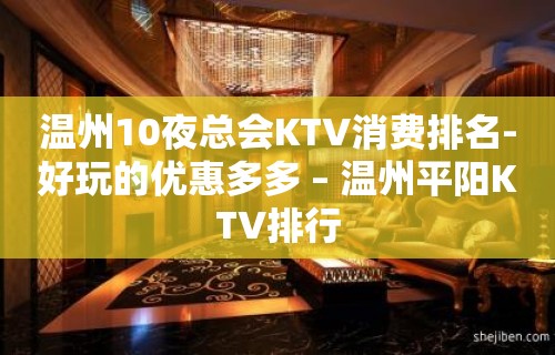 温州10夜总会KTV消费排名-好玩的优惠多多 – 温州平阳KTV排行