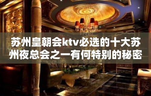 苏州皇朝会ktv必选的十大苏州夜总会之一有何特别的秘密