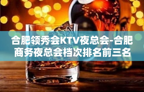 合肥领秀会KTV夜总会-合肥商务夜总会档次排名前三名