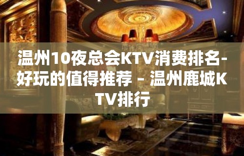 温州10夜总会KTV消费排名-好玩的值得推荐 – 温州鹿城KTV排行