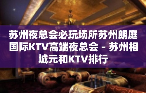 苏州夜总会必玩场所苏州朗庭国际KTV高端夜总会 – 苏州相城元和KTV排行