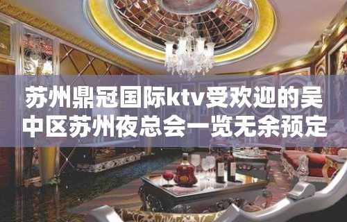 苏州鼎冠国际ktv受欢迎的吴中区苏州夜总会一览无余预定