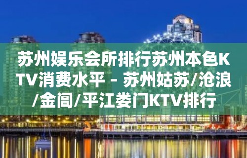 苏州娱乐会所排行苏州本色KTV消费水平 – 苏州姑苏/沧浪/金阊/平江娄门KTV排行