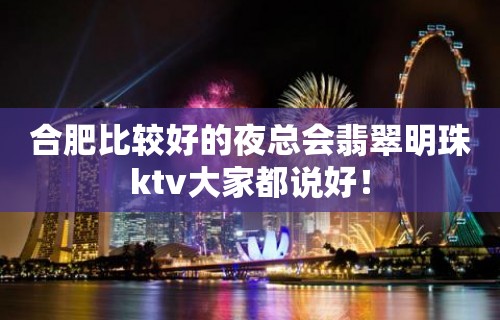 合肥比较好的夜总会翡翠明珠ktv大家都说好！