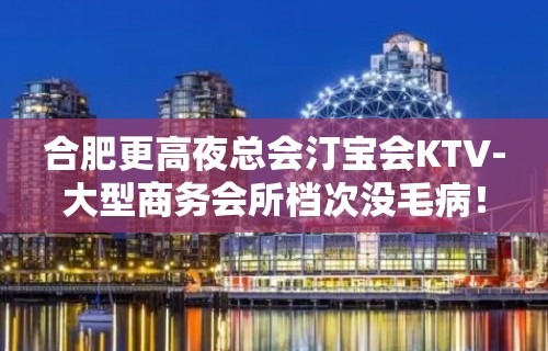 合肥更高夜总会汀宝会KTV-大型商务会所档次没毛病！