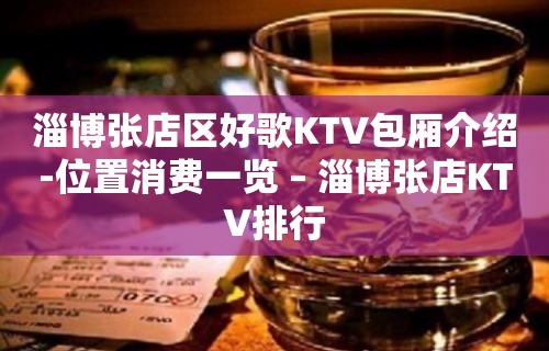 淄博张店区好歌KTV包厢介绍-位置消费一览 – 淄博张店KTV排行