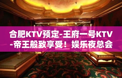 合肥KTV预定-王府一号KTV-帝王般致享受！娱乐夜总会