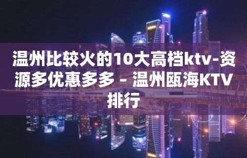 温州比较火的10大高档ktv-资源多优惠多多 – 温州瓯海KTV排行