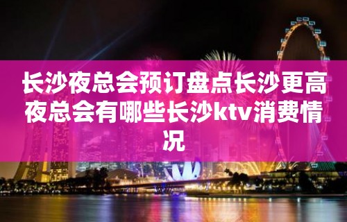 长沙夜总会预订盘点长沙更高夜总会有哪些长沙ktv消费情况