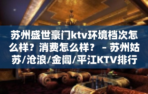 苏州盛世豪门ktv环境档次怎么样？消费怎么样？ – 苏州姑苏/沧浪/金阊/平江KTV排行