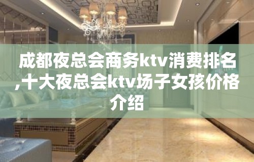 成都夜总会商务ktv消费排名,十大夜总会ktv场子女孩价格介绍