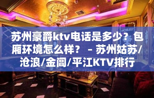 苏州豪爵ktv电话是多少？包厢环境怎么样？ – 苏州姑苏/沧浪/金阊/平江KTV排行