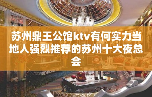 苏州鼎王公馆ktv有何实力当地人强烈推荐的苏州十大夜总会