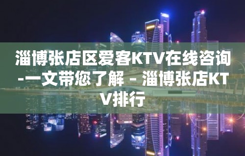 淄博张店区爱客KTV在线咨询-一文带您了解 – 淄博张店KTV排行