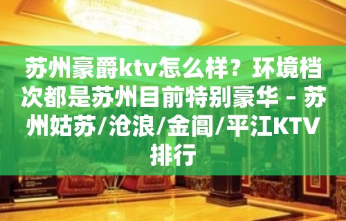 苏州豪爵ktv怎么样？环境档次都是苏州目前特别豪华 – 苏州姑苏/沧浪/金阊/平江KTV排行