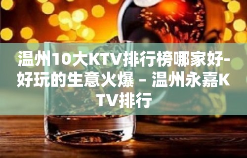 温州10大KTV排行榜哪家好-好玩的生意火爆 – 温州永嘉KTV排行